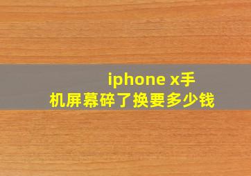 iphone x手机屏幕碎了换要多少钱